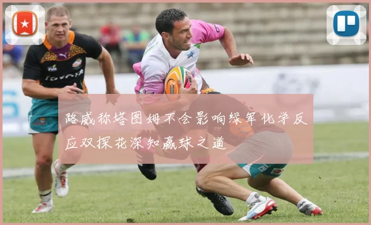 路威称塔图姆不会影响绿军化学反应双探花深知赢球之道