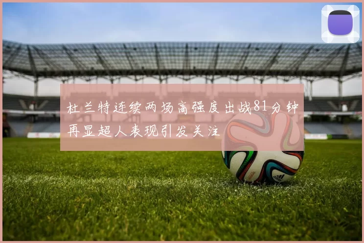 杜兰特连续两场高强度出战81分钟再显超人表现引发关注
