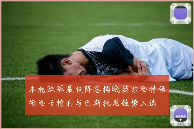 本轮欧冠最佳阵容揭晓瑟尔洛特领衔洛卡特利与巴斯托尼强势入选