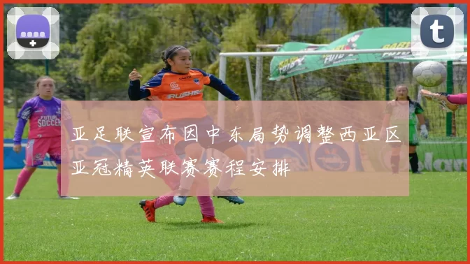 亚足联宣布因中东局势调整西亚区亚冠精英联赛赛程安排
