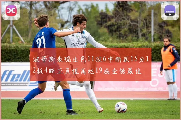 波蒂斯表现出色11投6中斩获15分12板4断正负值高达19成全场最佳