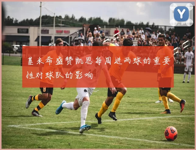 基米希盛赞凯恩每周进两球的重要性对球队的影响