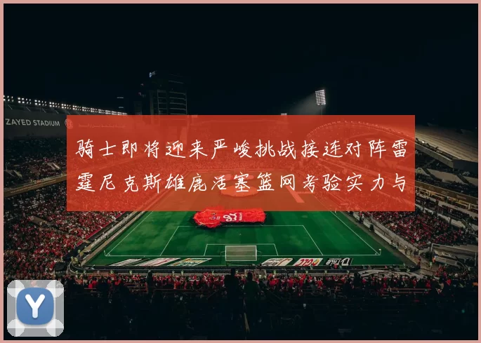 骑士即将迎来严峻挑战接连对阵雷霆尼克斯雄鹿活塞篮网考验实力与韧性