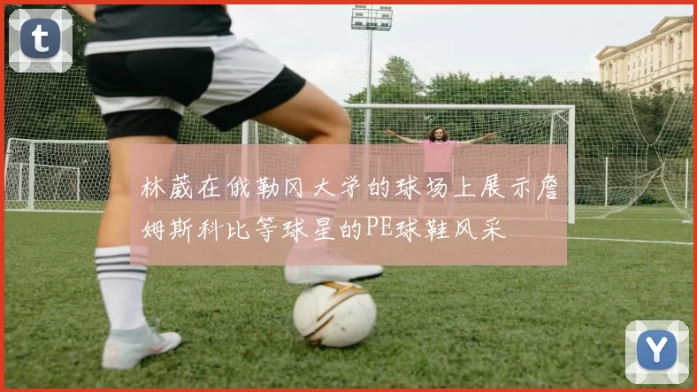 林葳在俄勒冈大学的球场上展示詹姆斯科比等球星的PE球鞋风采