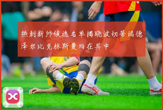 热刺新帅候选名单揭晓波切蒂诺德泽尔比克林斯曼均在其中