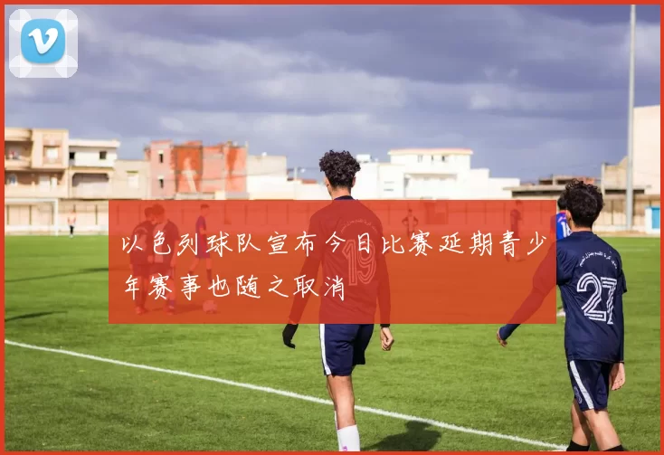 以色列球队宣布今日比赛延期青少年赛事也随之取消