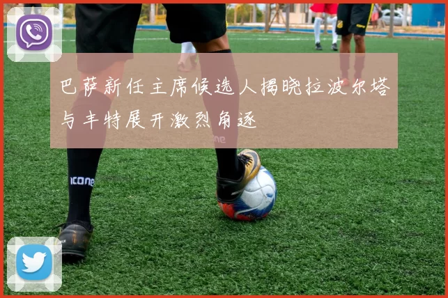 巴萨新任主席候选人揭晓拉波尔塔与丰特展开激烈角逐