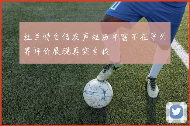 杜兰特自信发声经历丰富不在乎外界评价展现真实自我