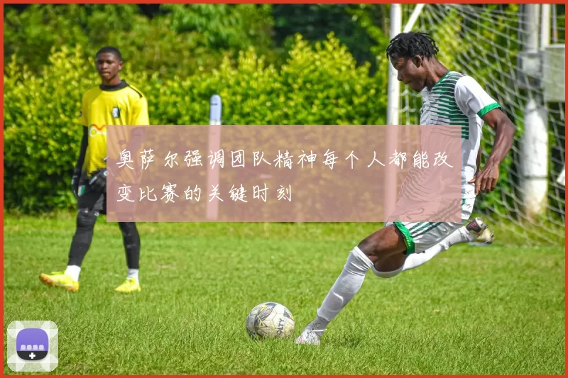 奥萨尔强调团队精神每个人都能改变比赛的关键时刻