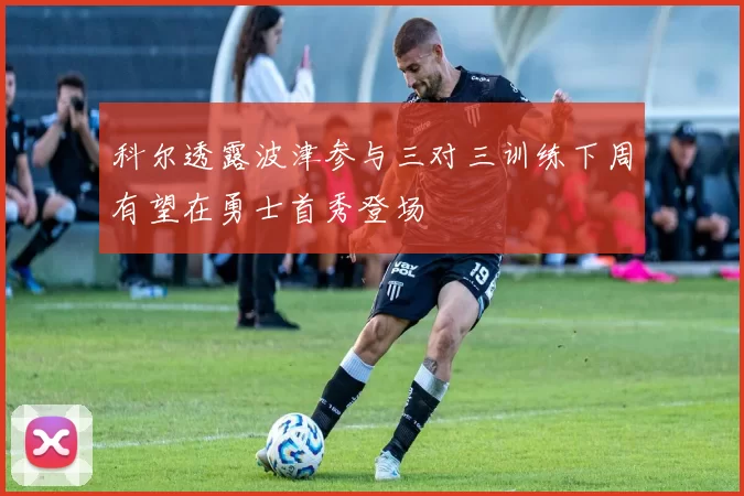 科尔透露波津参与三对三训练下周有望在勇士首秀登场