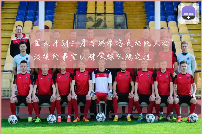 国米计划三月与姆希塔良经纪人洽谈续约事宜以确保球队稳定性