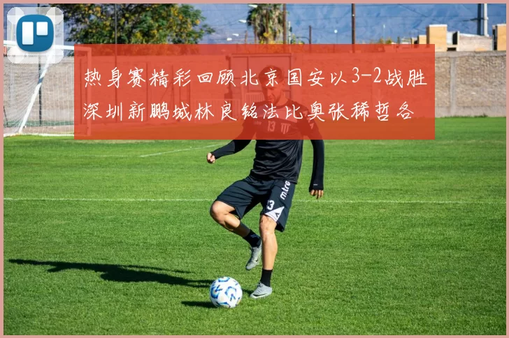 热身赛精彩回顾北京国安以3-2战胜深圳新鹏城林良铭法比奥张稀哲各入一球