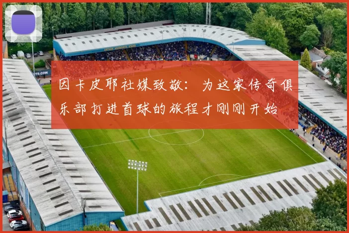 因卡皮耶社媒致敬：为这家传奇俱乐部打进首球的旅程才刚刚开始